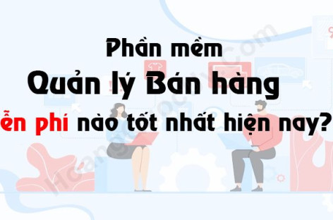 Phần mềm quản lý bán hàng miễn phí nào tốt nhất hiện nay?